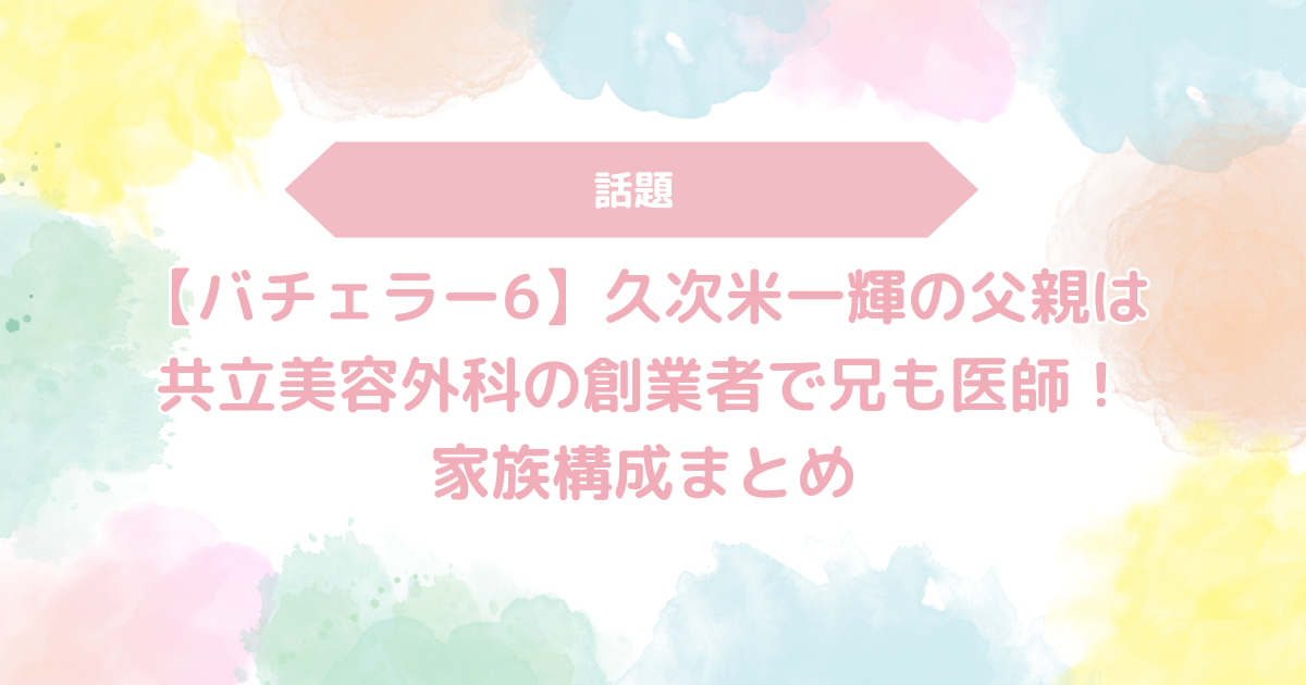 【バチェラー6】久次米一輝の父親は共立美容外科の創業者で兄も医師！家族構成まとめ